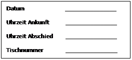 Textfeld: Datum                           ________________
Uhrzeit Ankunft           ________________
Uhrzeit Abschied         ________________
Tischnummer               ________________